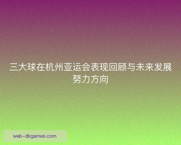 三大球在杭州亚运会表现回顾与未来发展努力方向