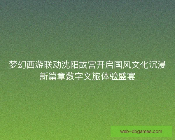 梦幻西游联动沈阳故宫开启国风文化沉浸新篇章数字文旅体验盛宴
