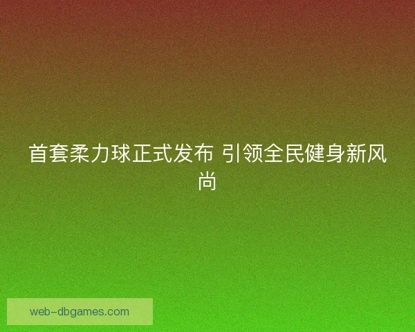 首套柔力球正式发布 引领全民健身新风尚