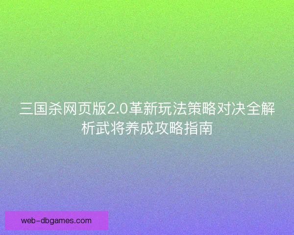 三国杀网页版2.0革新玩法策略对决全解析武将养成攻略指南